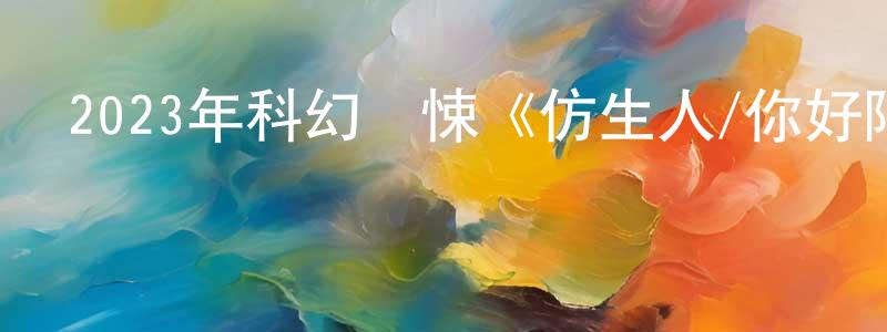 曹廣德的動漫綜藝大全,2023年科幻驚悚《仿生人/你好陌生人》BD中英雙字迅雷下載_深夜電影